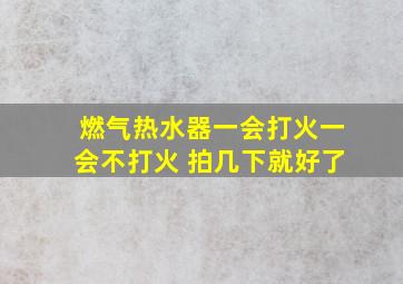 燃气热水器一会打火一会不打火 拍几下就好了